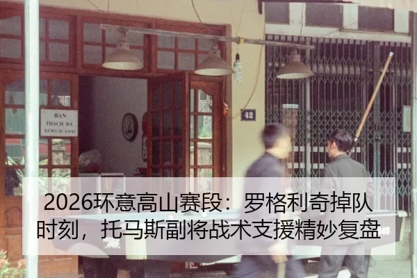 2026环意高山赛段：罗格利奇掉队时刻，托马斯副将战术支援精妙复盘