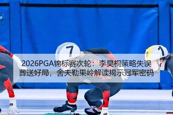 2026PGA锦标赛次轮：李昊桐策略失误葬送好局，舍夫勒果岭解读揭示冠军密码