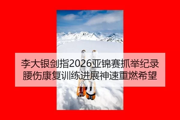 李大银剑指2026亚锦赛抓举纪录 腰伤康复训练进展神速重燃希望